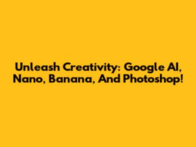 Unleash Creativity: Google AI, Nano, Banana, And Photoshop!