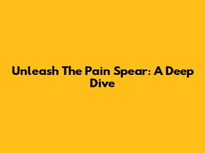 Unleash The Pain Spear: A Deep Dive