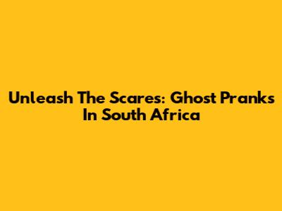 Unleash The Scares: Ghost Pranks In South Africa