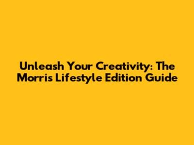 Unleash Your Creativity: The Morris Lifestyle Edition Guide