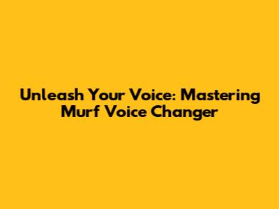 Unleash Your Voice: Mastering Murf Voice Changer