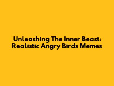 Unleashing The Inner Beast: Realistic Angry Birds Memes