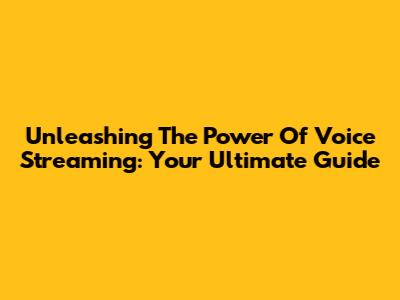 Unleashing The Power Of Voice Streaming: Your Ultimate Guide