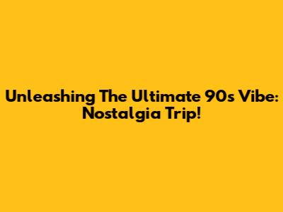 Unleashing The Ultimate 90s Vibe: Nostalgia Trip!