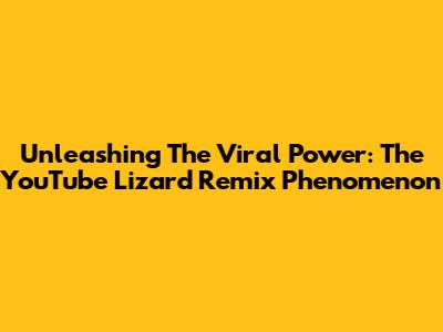 Unleashing The Viral Power: The YouTube Lizard Remix Phenomenon