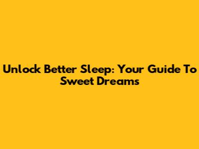 Unlock Better Sleep: Your Guide To Sweet Dreams