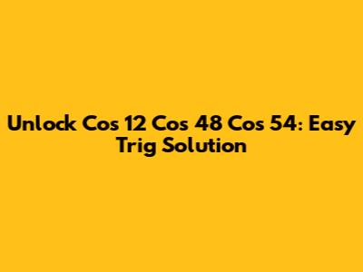 Unlock Cos 12 Cos 48 Cos 54: Easy Trig Solution