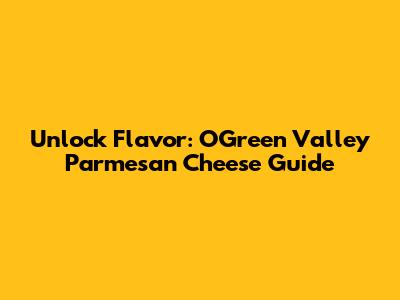 Unlock Flavor: O'Green Valley Parmesan Cheese Guide
