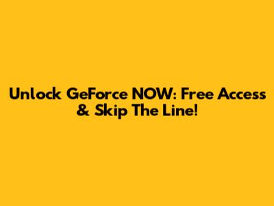 Unlock GeForce NOW: Free Access & Skip The Line!