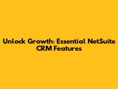 Unlock Growth: Essential NetSuite CRM Features