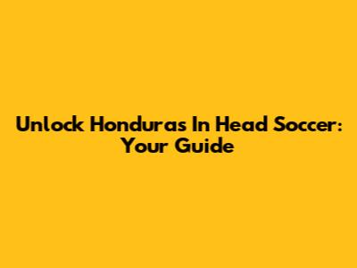 Unlock Honduras In Head Soccer: Your Guide