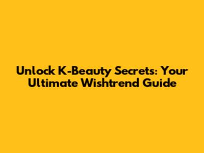 Unlock K-Beauty Secrets: Your Ultimate Wishtrend Guide