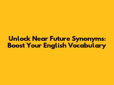 Unlock Near Future Synonyms: Boost Your English Vocabulary