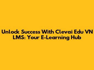 Unlock Success With Clevai Edu VN LMS: Your E-Learning Hub