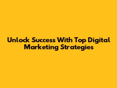 Unlock Success With Top Digital Marketing Strategies