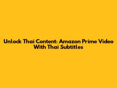 Unlock Thai Content: Amazon Prime Video With Thai Subtitles