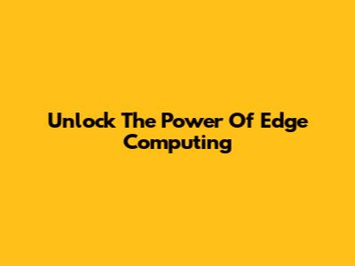 Unlock The Power Of Edge Computing