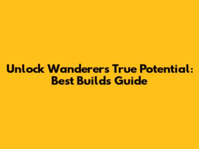 Unlock Wanderer's True Potential: Best Builds Guide