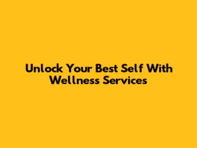 Unlock Your Best Self With Wellness Services