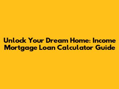 Unlock Your Dream Home: Income Mortgage Loan Calculator Guide