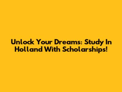 Unlock Your Dreams: Study In Holland With Scholarships!