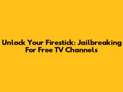 Unlock Your Firestick: Jailbreaking For Free TV Channels