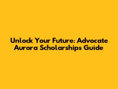 Unlock Your Future: Advocate Aurora Scholarships Guide