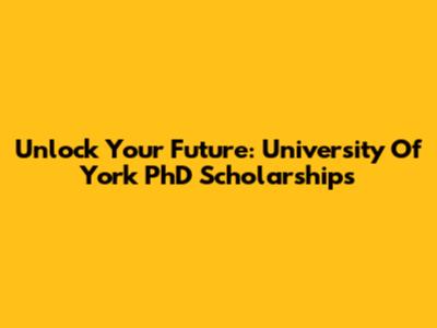 Unlock Your Future: University Of York PhD Scholarships