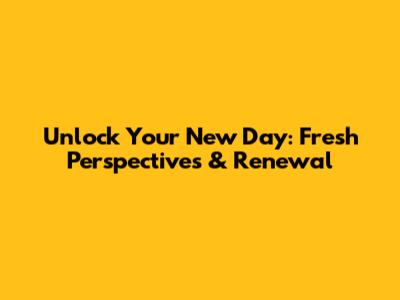 Unlock Your New Day: Fresh Perspectives & Renewal