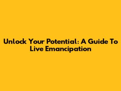 Unlock Your Potential: A Guide To Live Emancipation