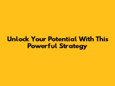 Unlock Your Potential With This Powerful Strategy