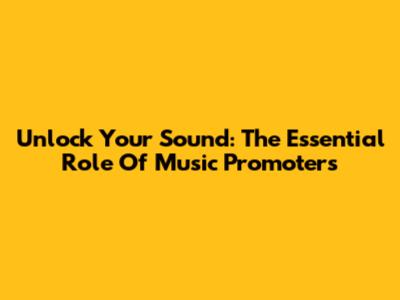 Unlock Your Sound: The Essential Role Of Music Promoters