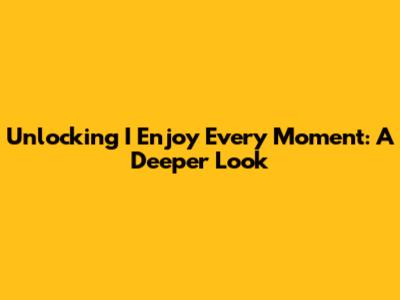 Unlocking 'I Enjoy Every Moment': A Deeper Look