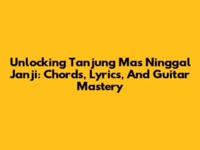 Unlocking 'Tanjung Mas Ninggal Janji': Chords, Lyrics, And Guitar Mastery
