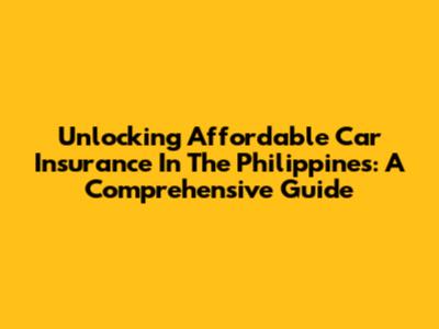 Unlocking Affordable Car Insurance In The Philippines: A Comprehensive Guide