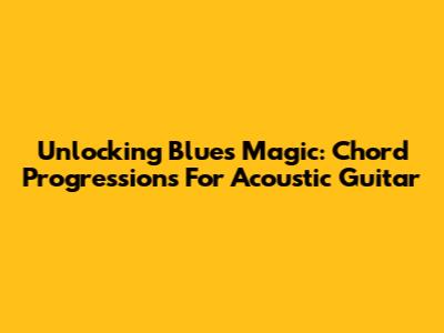 Unlocking Blues Magic: Chord Progressions For Acoustic Guitar
