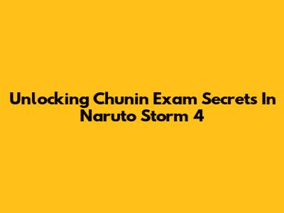 Unlocking Chunin Exam Secrets In Naruto Storm 4