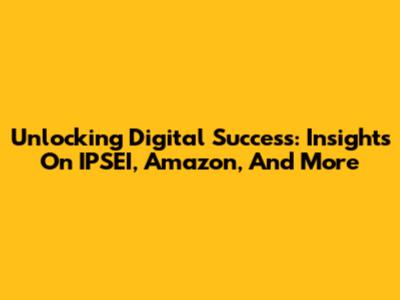 Unlocking Digital Success: Insights On IPSEI, Amazon, And More