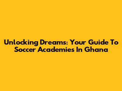 Unlocking Dreams: Your Guide To Soccer Academies In Ghana