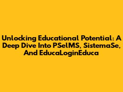 Unlocking Educational Potential: A Deep Dive Into PSelMS, SistemaSe, And EducaLoginEduca