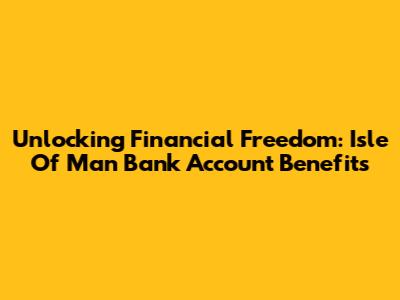 Unlocking Financial Freedom: Isle Of Man Bank Account Benefits