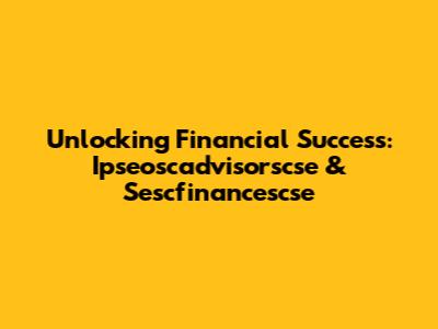 Unlocking Financial Success: Ipseoscadvisorscse & Sescfinancescse