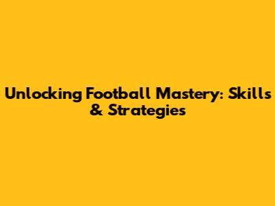 Unlocking Football Mastery: Skills & Strategies