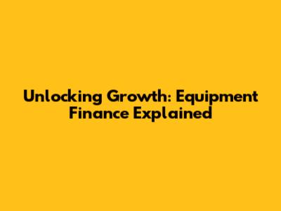 Unlocking Growth: Equipment Finance Explained