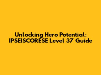 Unlocking Hero Potential: IPSEISCORESE Level 37 Guide