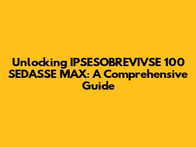 Unlocking IPSESOBREVIVSE 100 SEDASSE MAX: A Comprehensive Guide