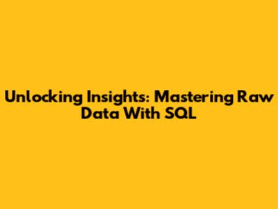Unlocking Insights: Mastering Raw Data With SQL