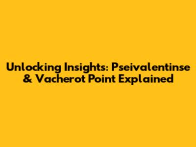 Unlocking Insights: Pseivalentinse & Vacherot Point Explained