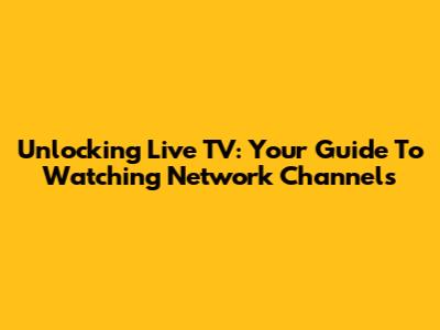 Unlocking Live TV: Your Guide To Watching Network Channels