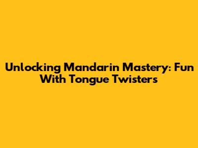 Unlocking Mandarin Mastery: Fun With Tongue Twisters